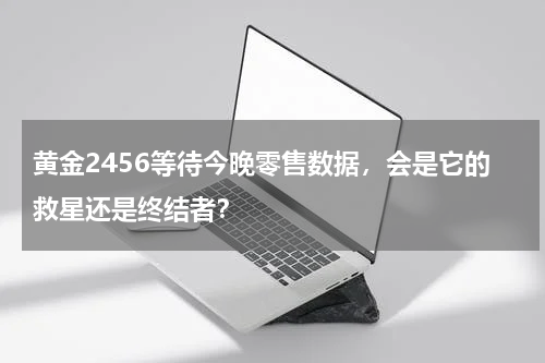 黄金2456等待今晚零售数据，会是它的救星还是终结者？