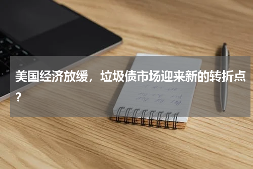 美国经济放缓，垃圾债市场迎来新的转折点？