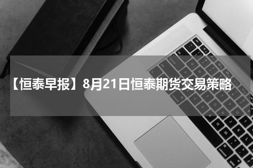 【恒泰早报】8月21日恒泰期货交易策略