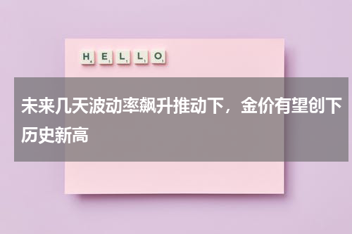 未来几天波动率飙升推动下，金价有望创下历史新高