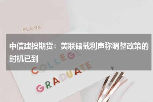 中信建投期货：美联储戴利声称调整政策的时机已到