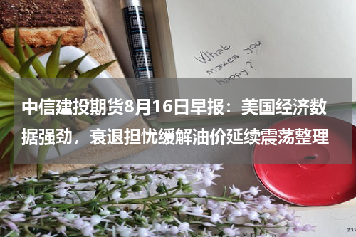 中信建投期货8月16日早报：美国经济数据强劲，衰退担忧缓解油价延续震荡整理