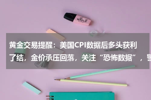 黄金交易提醒：美国CPI数据后多头获利了结，金价承压回落，关注“恐怖数据”，警惕筑顶风险