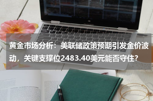 黄金市场分析：美联储政策预期引发金价波动，关键支撑位2483.40美元能否守住？