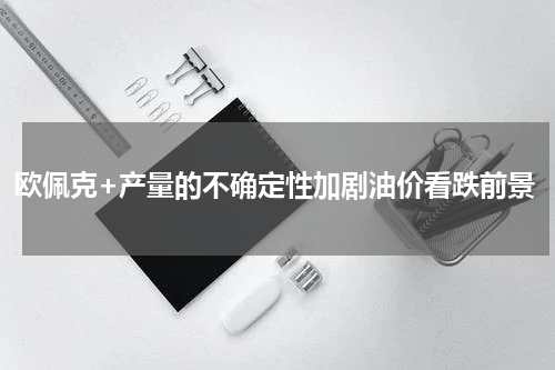 欧佩克+产量的不确定性加剧油价看跌前景