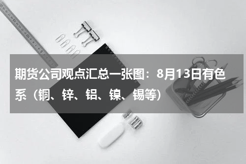 期货公司观点汇总一张图：8月13日有色系（铜、锌、铝、镍、锡等）