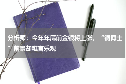分析师：今年年底前金银将上涨，“铜博士”前景却难言乐观