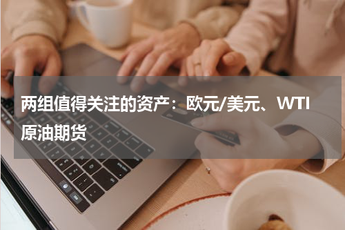 两组值得关注的资产：欧元/美元、WTI原油期货