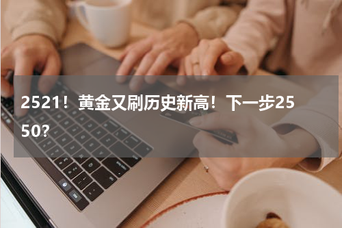 2521！黄金又刷历史新高！下一步2550？