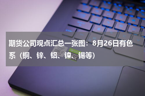 期货公司观点汇总一张图：8月26日有色系（铜、锌、铝、镍、锡等）