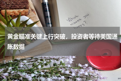 黄金瞄准关键上行突破，投资者等待美国通胀数据
