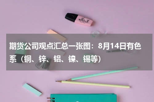 期货公司观点汇总一张图：8月14日有色系（铜、锌、铝、镍、锡等）
