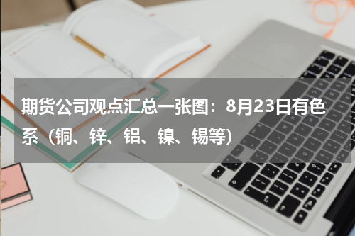 期货公司观点汇总一张图：8月23日有色系（铜、锌、铝、镍、锡等）