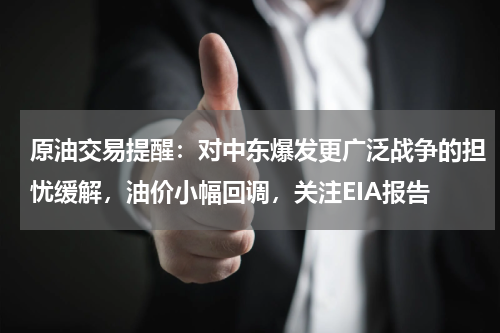 原油交易提醒：对中东爆发更广泛战争的担忧缓解，油价小幅回调，关注EIA报告