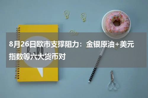 8月26日欧市支撑阻力：金银原油+美元指数等六大货币对