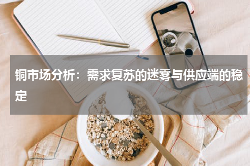 铜市场分析：需求复苏的迷雾与供应端的稳定
