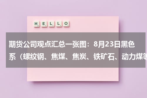 期货公司观点汇总一张图：8月23日黑色系（螺纹钢、焦煤、焦炭、铁矿石、动力煤等）