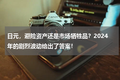 日元，避险资产还是市场牺牲品？2024年的剧烈波动给出了答案！