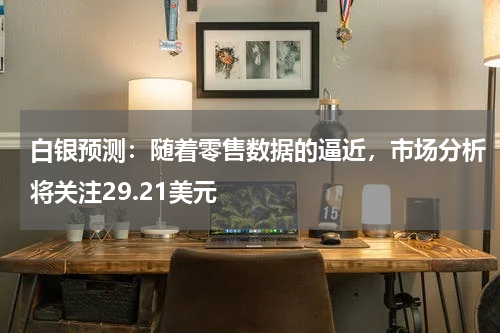 白银预测：随着零售数据的逼近，市场分析将关注29.21美元
