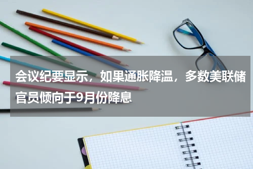 会议纪要显示，如果通胀降温，多数美联储官员倾向于9月份降息