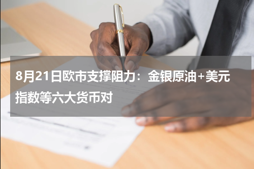 8月21日欧市支撑阻力：金银原油+美元指数等六大货币对