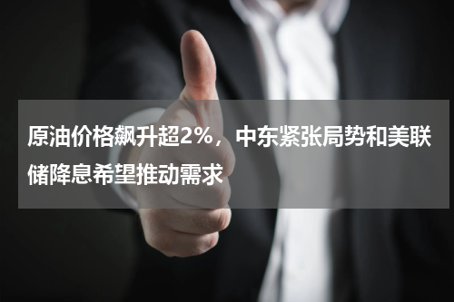 原油价格飙升超2%，中东紧张局势和美联储降息希望推动需求