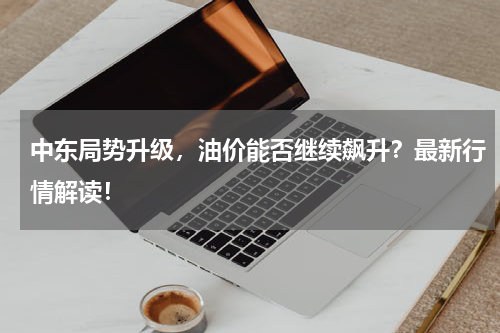 中东局势升级，油价能否继续飙升？最新行情解读！