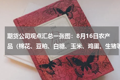 期货公司观点汇总一张图：8月16日农产品（棉花、豆粕、白糖、玉米、鸡蛋、生猪等）