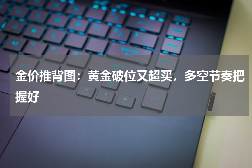 金价推背图：黄金破位又超买，多空节奏把握好