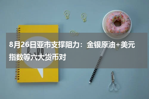 8月26日亚市支撑阻力：金银原油+美元指数等六大货币对