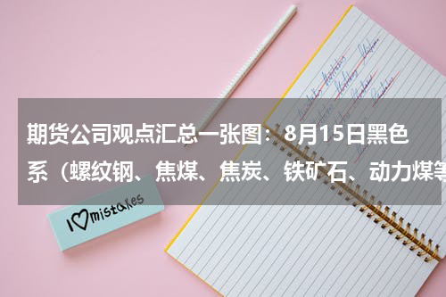 期货公司观点汇总一张图：8月15日黑色系（螺纹钢、焦煤、焦炭、铁矿石、动力煤等）