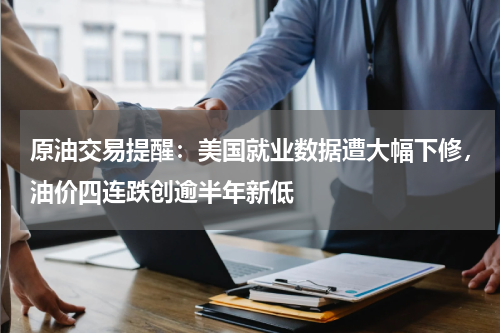 原油交易提醒：美国就业数据遭大幅下修，油价四连跌创逾半年新低