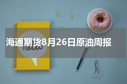 海通期货8月26日原油周报