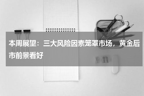 本周展望：三大风险因素笼罩市场，黄金后市前景看好