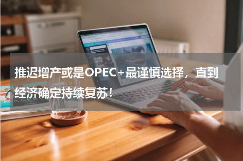 推迟增产或是OPEC+最谨慎选择，直到经济确定持续复苏！