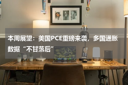 本周展望：美国PCE重磅来袭，多国通胀数据“不甘落后”