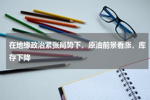 在地缘政治紧张局势下，原油前景看涨，库存下降
