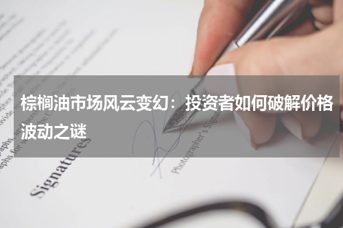 棕榈油市场风云变幻：投资者如何破解价格波动之谜