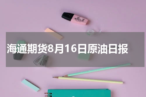 海通期货8月16日原油日报