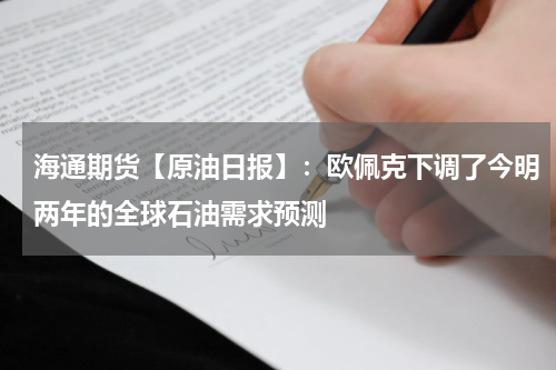 海通期货【原油日报】：欧佩克下调了今明两年的全球石油需求预测