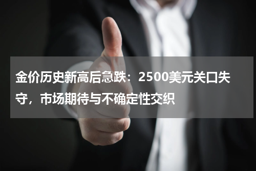金价历史新高后急跌：2500美元关口失守，市场期待与不确定性交织