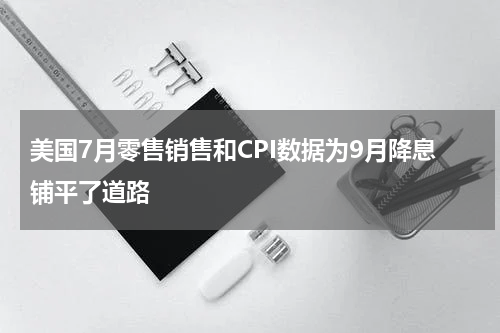 美国7月零售销售和CPI数据为9月降息铺平了道路