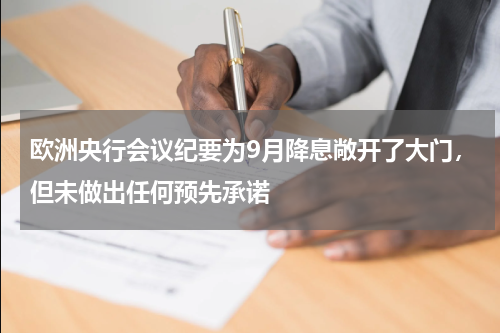欧洲央行会议纪要为9月降息敞开了大门，但未做出任何预先承诺