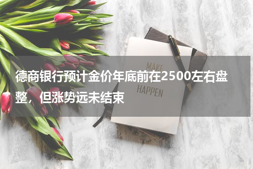 德商银行预计金价年底前在2500左右盘整，但涨势远未结束