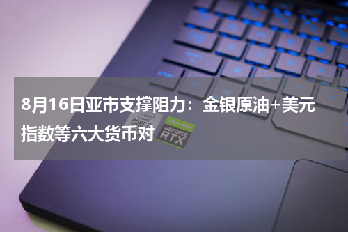 8月16日亚市支撑阻力：金银原油+美元指数等六大货币对