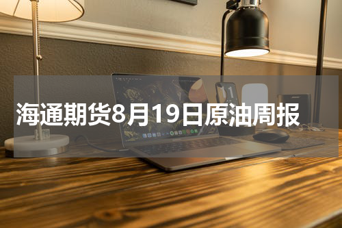 海通期货8月19日原油周报