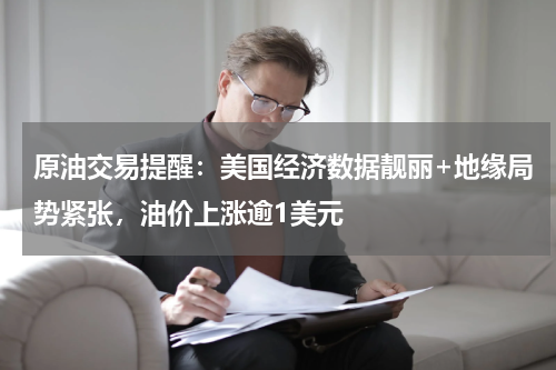 原油交易提醒：美国经济数据靓丽+地缘局势紧张，油价上涨逾1美元