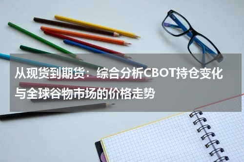 从现货到期货：综合分析CBOT持仓变化与全球谷物市场的价格走势