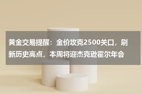 黄金交易提醒：金价攻克2500关口，刷新历史高点，本周将迎杰克逊霍尔年会