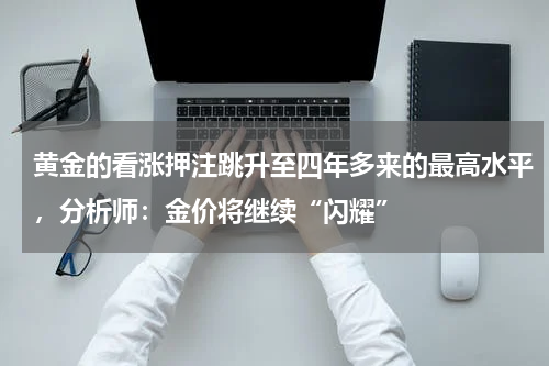黄金的看涨押注跳升至四年多来的最高水平，分析师：金价将继续“闪耀”